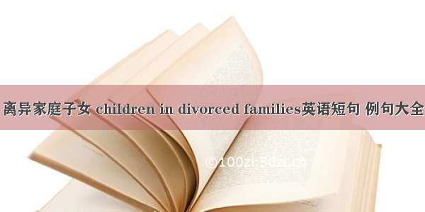 离异家庭子女 children in divorced families英语短句 例句大全