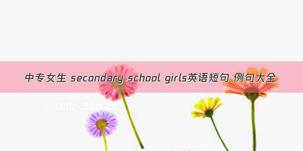 中专女生 secondary school girls英语短句 例句大全