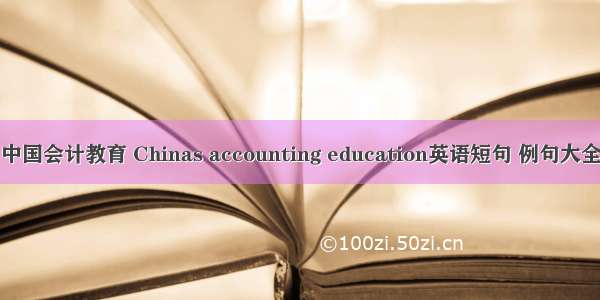 中国会计教育 Chinas accounting education英语短句 例句大全