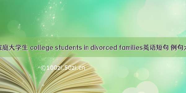 离异家庭大学生 college students in divorced families英语短句 例句大全