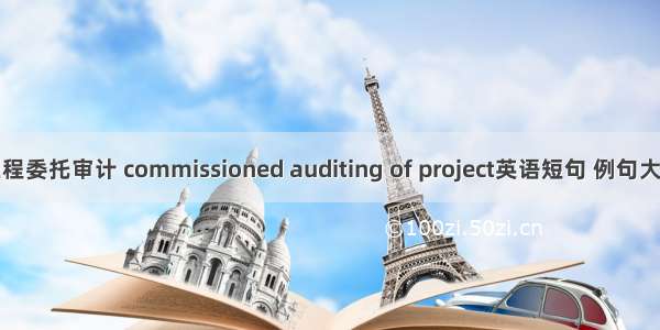 工程委托审计 commissioned auditing of project英语短句 例句大全