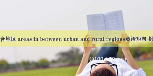 城乡结合地区 areas in between urban and rural regions英语短句 例句大全