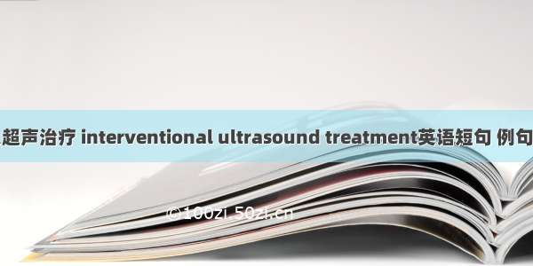 介入超声治疗 interventional ultrasound treatment英语短句 例句大全