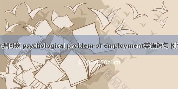 就业心理问题 psychological problem of employment英语短句 例句大全