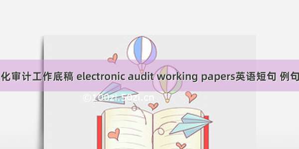 电子化审计工作底稿 electronic audit working papers英语短句 例句大全