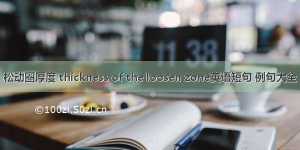 松动圈厚度 thickness of the loosen zone英语短句 例句大全