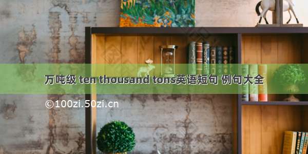 万吨级 ten thousand tons英语短句 例句大全