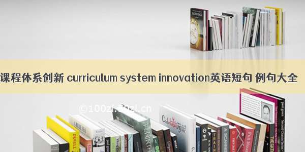 课程体系创新 curriculum system innovation英语短句 例句大全