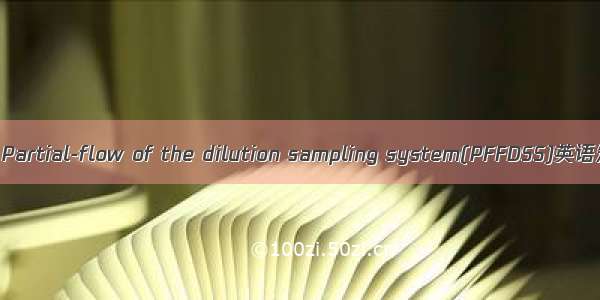 部分流稀释采样 Partial-flow of the dilution sampling system(PFFDSS)英语短句 例句大全