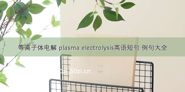 等离子体电解 plasma electrolysis英语短句 例句大全