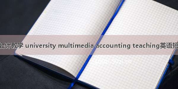 高校多媒体会计教学 university multimedia accounting teaching英语短句 例句大全