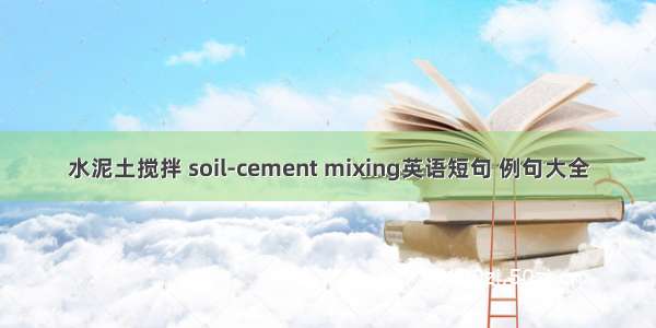 水泥土搅拌 soil-cement mixing英语短句 例句大全
