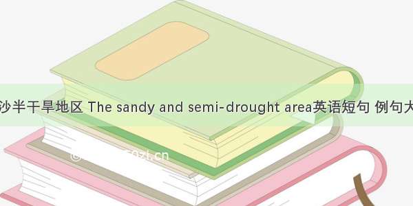风沙半干旱地区 The sandy and semi-drought area英语短句 例句大全