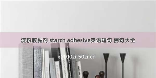 淀粉胶黏剂 starch adhesive英语短句 例句大全