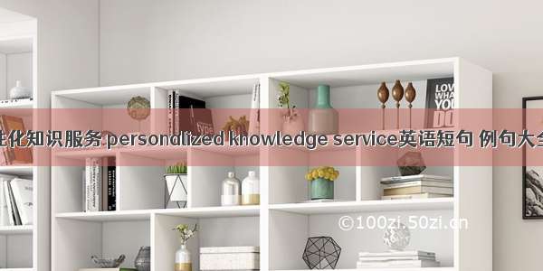 个性化知识服务 personalized knowledge service英语短句 例句大全