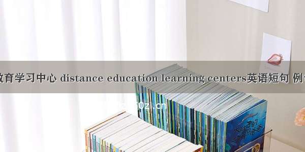 远程教育学习中心 distance education learning centers英语短句 例句大全