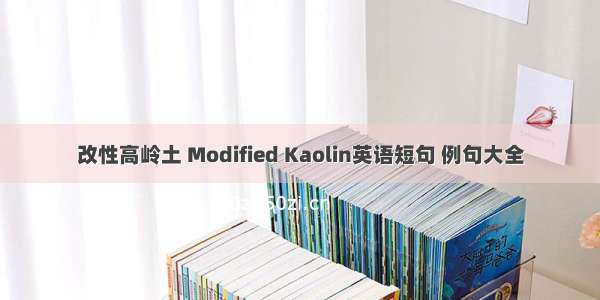 改性高岭土 Modified Kaolin英语短句 例句大全