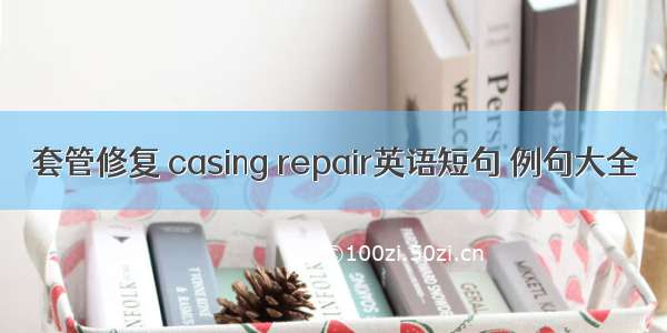 套管修复 casing repair英语短句 例句大全