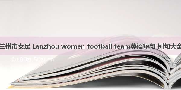 兰州市女足 Lanzhou women football team英语短句 例句大全