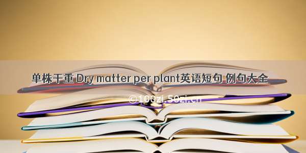 单株干重 Dry matter per plant英语短句 例句大全