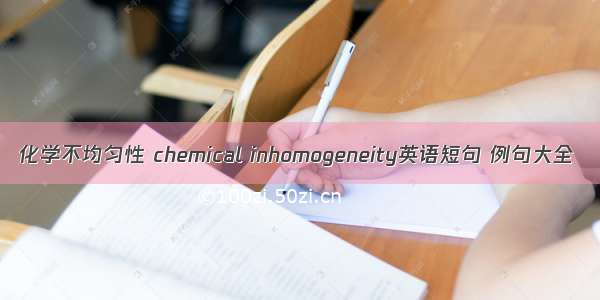化学不均匀性 chemical inhomogeneity英语短句 例句大全