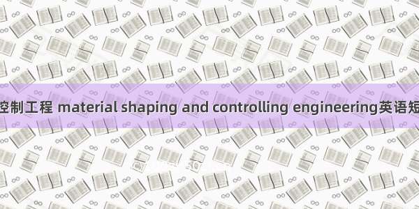 材料成型及控制工程 material shaping and controlling engineering英语短句 例句大全
