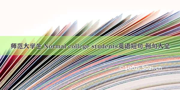 师范大学生 Normal college students英语短句 例句大全