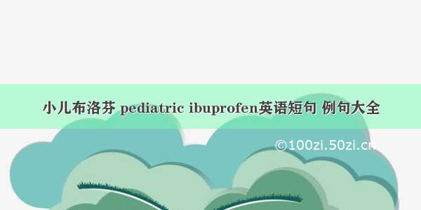 小儿布洛芬 pediatric ibuprofen英语短句 例句大全