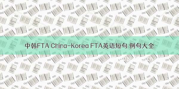 中韩FTA China-Korea FTA英语短句 例句大全