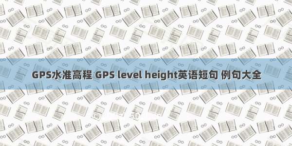 GPS水准高程 GPS level height英语短句 例句大全