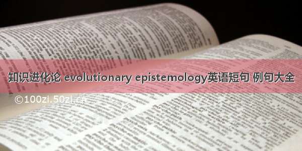 知识进化论 evolutionary epistemology英语短句 例句大全