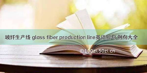 玻纤生产线 glass fiber production line英语短句 例句大全