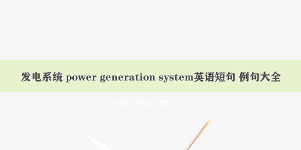 发电系统 power generation system英语短句 例句大全