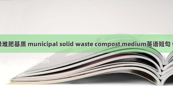生活垃圾堆肥基质 municipal solid waste compost medium英语短句 例句大全