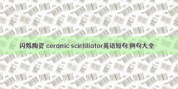 闪烁陶瓷 ceramic scintillator英语短句 例句大全