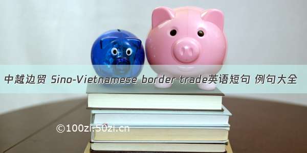中越边贸 Sino-Vietnamese border trade英语短句 例句大全