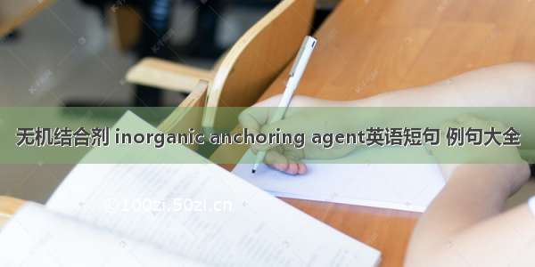 无机结合剂 inorganic anchoring agent英语短句 例句大全