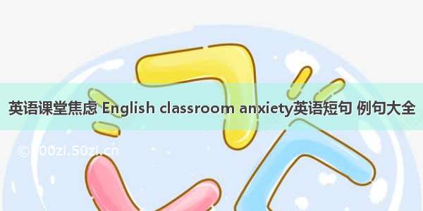 英语课堂焦虑 English classroom anxiety英语短句 例句大全
