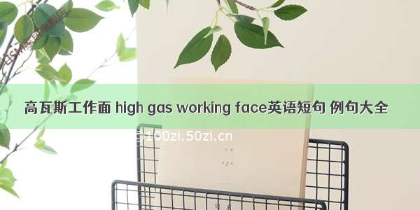 高瓦斯工作面 high gas working face英语短句 例句大全