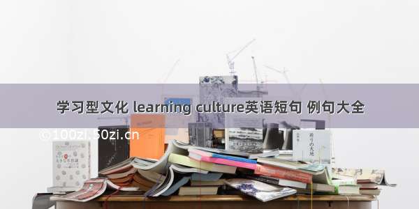 学习型文化 learning culture英语短句 例句大全