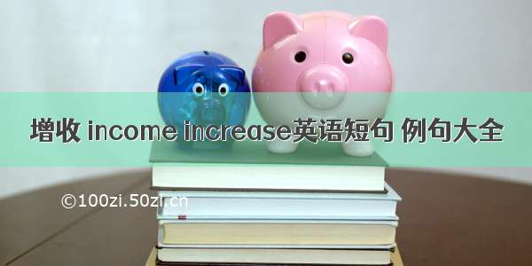 增收 income increase英语短句 例句大全