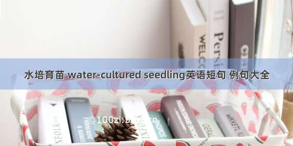 水培育苗 water-cultured seedling英语短句 例句大全