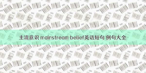 主流意识 mainstream belief英语短句 例句大全