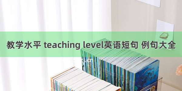 教学水平 teaching level英语短句 例句大全