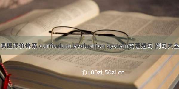 课程评价体系 curriculum evaluation system英语短句 例句大全
