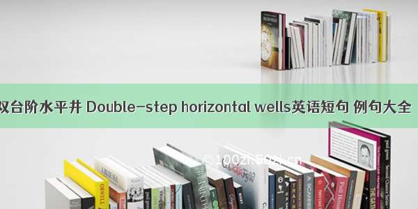 双台阶水平井 Double-step horizontal wells英语短句 例句大全