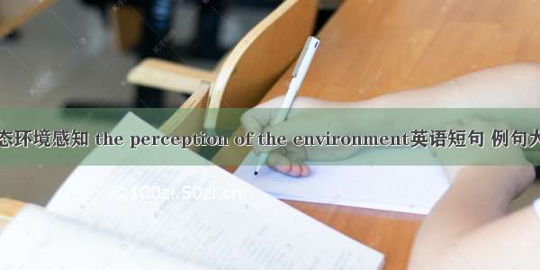 生态环境感知 the perception of the environment英语短句 例句大全