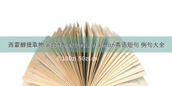 西蒙醇提取物 alcohol extracts of simon英语短句 例句大全