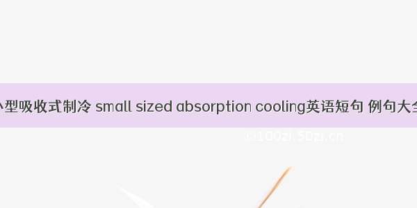 小型吸收式制冷 small sized absorption cooling英语短句 例句大全