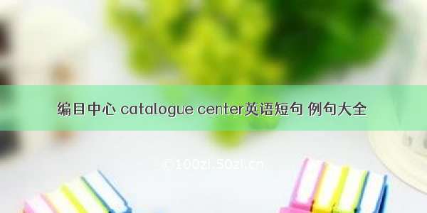 编目中心 catalogue center英语短句 例句大全